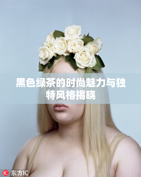 黑色绿茶的时尚魅力与独特风格揭晓