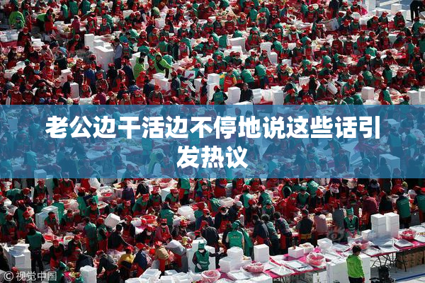 老公边干活边不停地说这些话引发热议