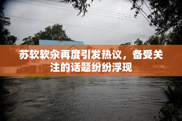 苏软软汆再度引发热议，备受关注的话题纷纷浮现