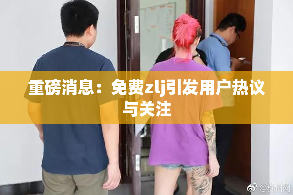 重磅消息：免费zlj引发用户热议与关注