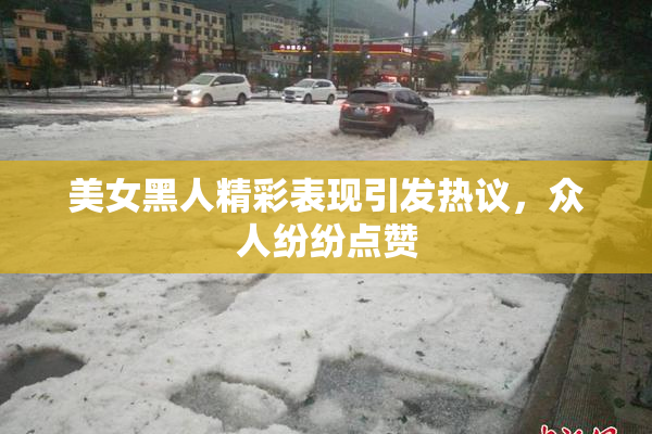 美女黑人精彩表现引发热议，众人纷纷点赞