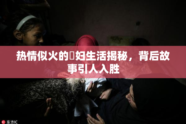 热情似火的婬妇生活揭秘，背后故事引人入胜