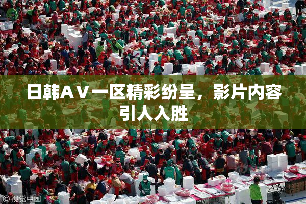 日韩AⅤ一区精彩纷呈，影片内容引人入胜