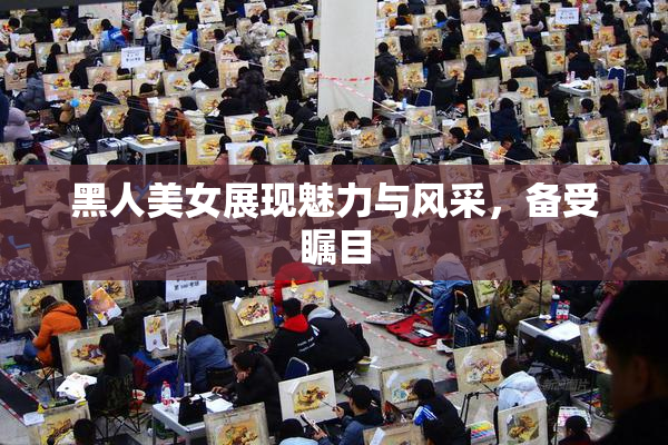 黑人美女展现魅力与风采，备受瞩目