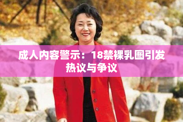 成人内容警示：18禁裸乳图引发热议与争议