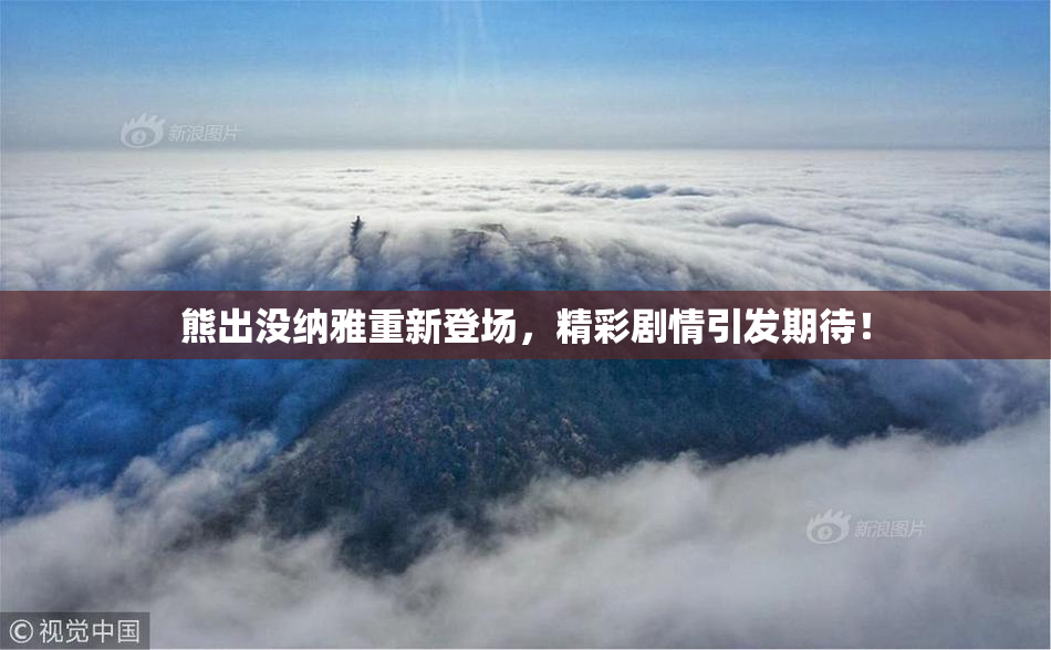 熊出没纳雅重新登场，精彩剧情引发期待！