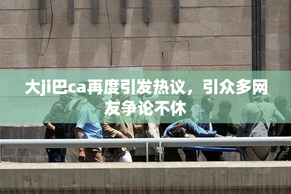 大ji巴ca再度引发热议，引众多网友争论不休