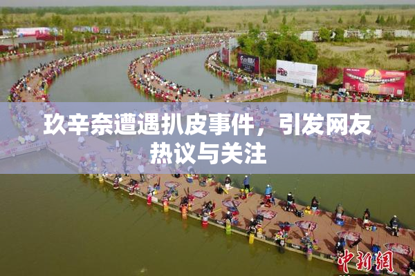 玖辛奈遭遇扒皮事件，引发网友热议与关注