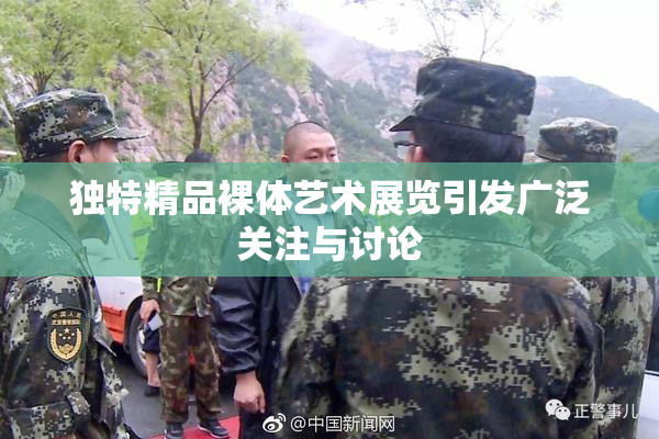 独特精品裸体艺术展览引发广泛关注与讨论