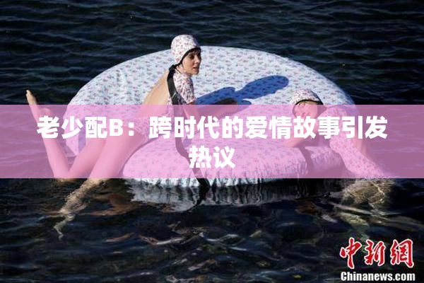 老少配B：跨时代的爱情故事引发热议