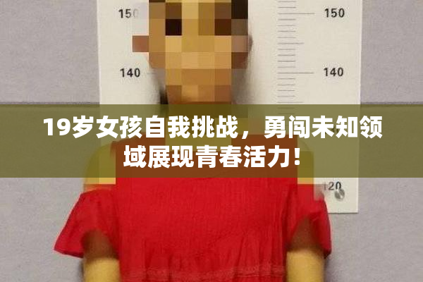 19岁女孩自我挑战，勇闯未知领域展现青春活力！