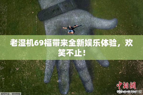 老湿机69福带来全新娱乐体验，欢笑不止！
