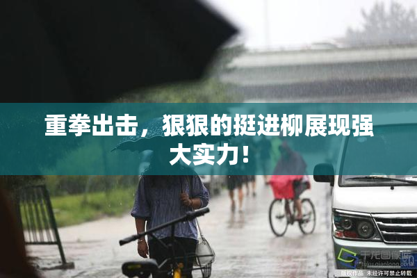 重拳出击，狠狠的挺进柳展现强大实力！