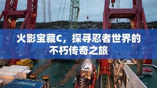 火影宝藏C，探寻忍者世界的不朽传奇之旅