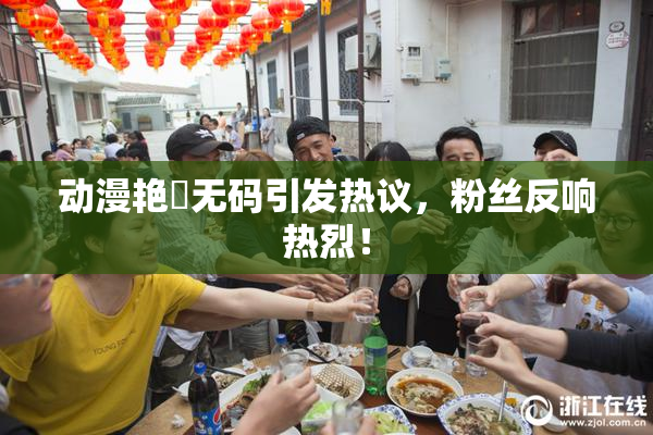 动漫艳鉧无码引发热议，粉丝反响热烈！