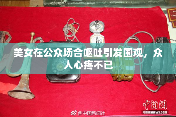 美女在公众场合呕吐引发围观，众人心疼不已