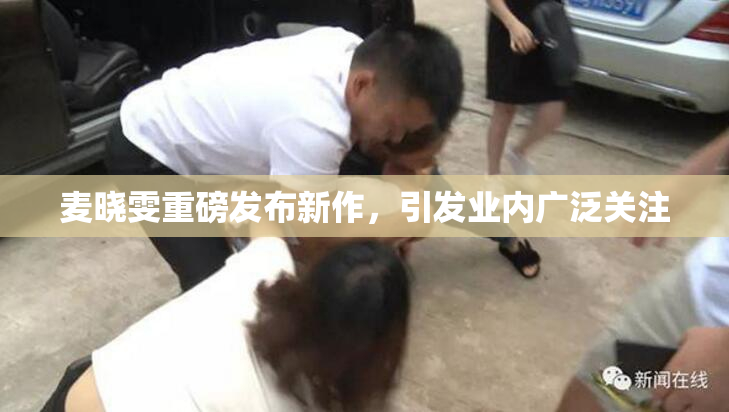 麦晓雯重磅发布新作，引发业内广泛关注