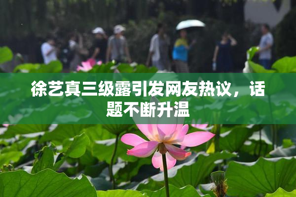徐艺真三级露引发网友热议，话题不断升温