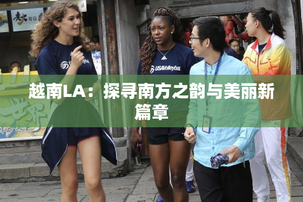 越南LA：探寻南方之韵与美丽新篇章