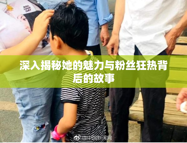 深入揭秘她的魅力与粉丝狂热背后的故事