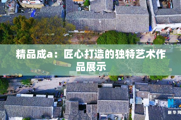 精品成a：匠心打造的独特艺术作品展示