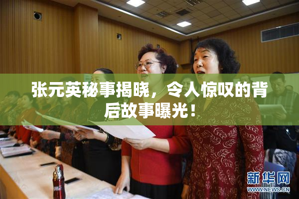 张元英秘事揭晓，令人惊叹的背后故事曝光！