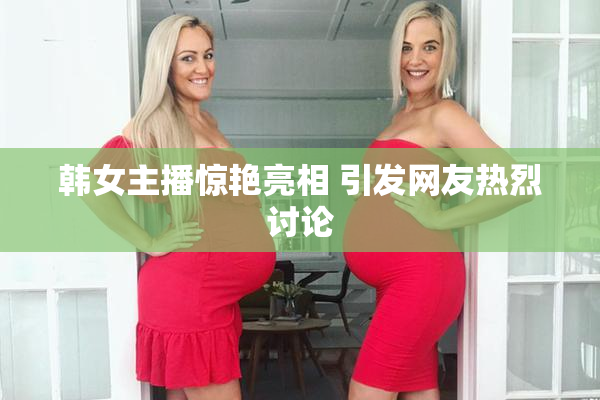 韩女主播惊艳亮相 引发网友热烈讨论