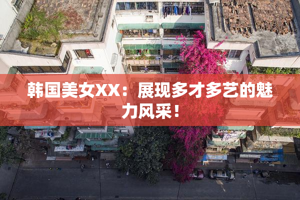 韩国美女XX：展现多才多艺的魅力风采！