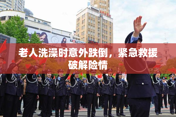 老人洗澡时意外跌倒，紧急救援破解险情