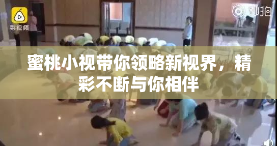 蜜桃小视带你领略新视界，精彩不断与你相伴