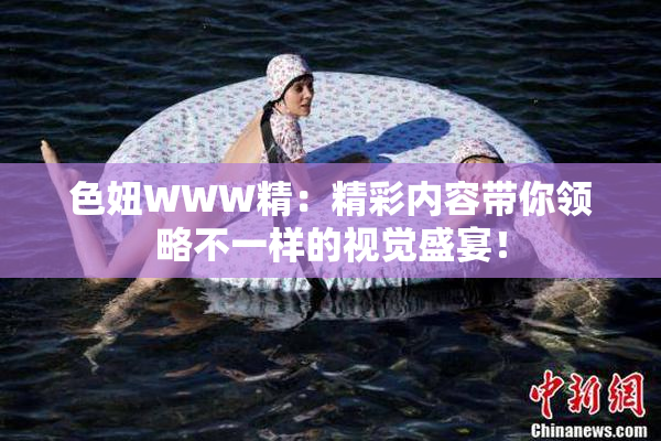 色妞WWW精：精彩内容带你领略不一样的视觉盛宴！