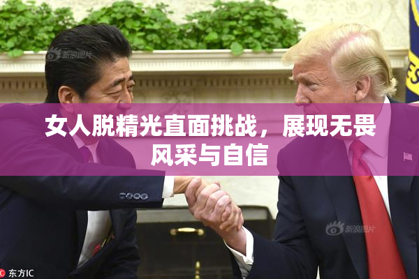 女人脱精光直面挑战，展现无畏风采与自信