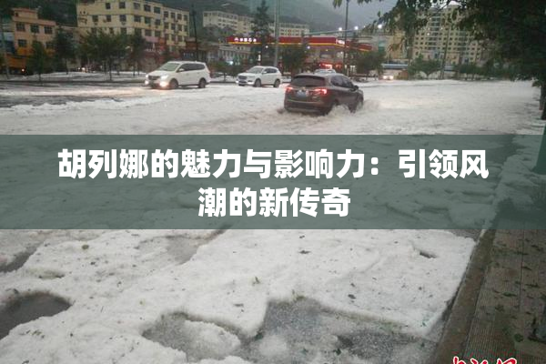 胡列娜的魅力与影响力：引领风潮的新传奇