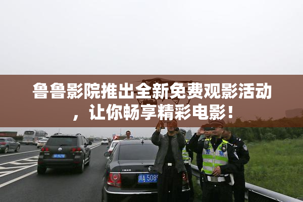 鲁鲁影院推出全新免费观影活动，让你畅享精彩电影！