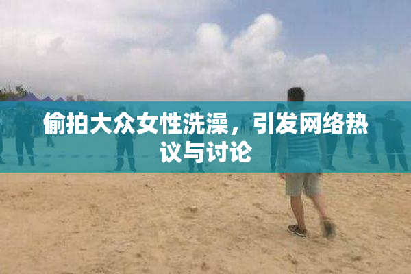 偷拍大众女性洗澡，引发网络热议与讨论