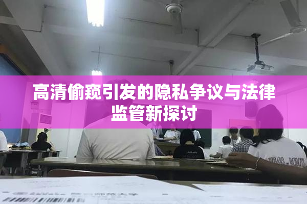 高清偷窥引发的隐私争议与法律监管新探讨