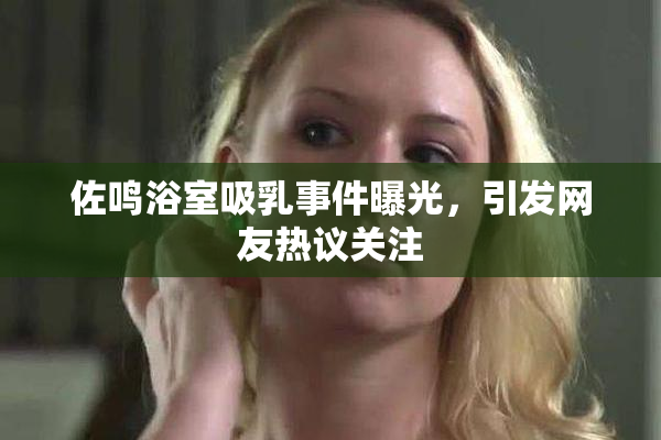 佐鸣浴室吸乳事件曝光，引发网友热议关注