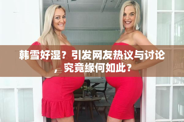 韩雪好湿？引发网友热议与讨论，究竟缘何如此？