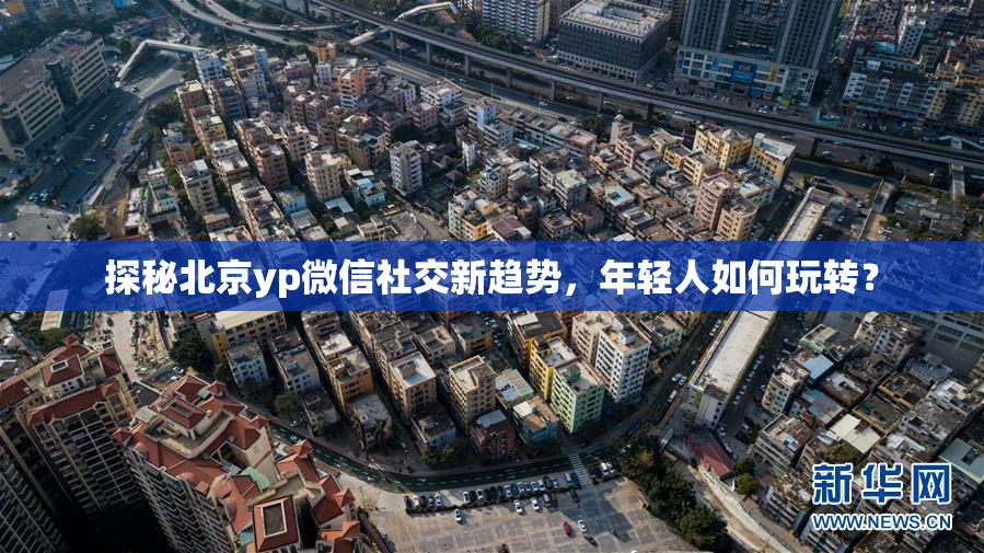 探秘北京yp微信社交新趋势，年轻人如何玩转？