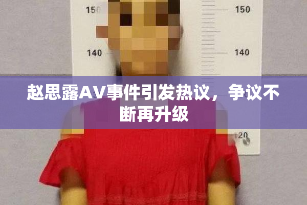 赵思露AV事件引发热议，争议不断再升级