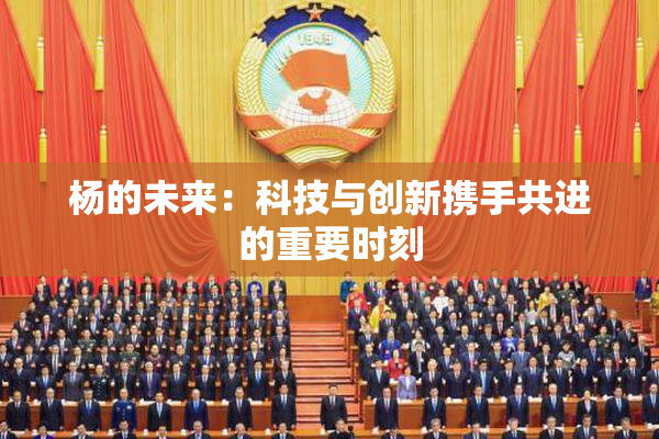 杨的未来：科技与创新携手共进的重要时刻