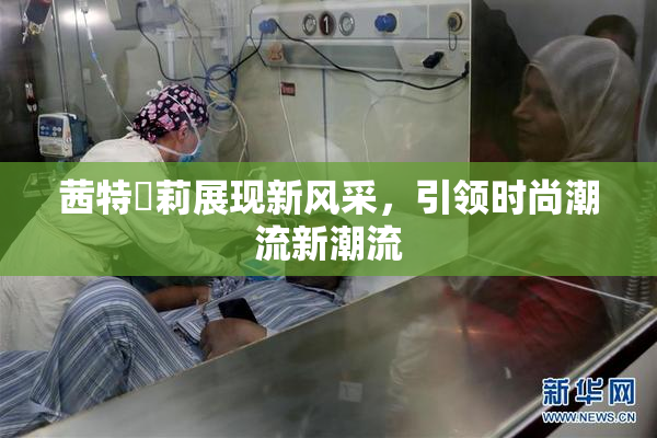 茜特菈莉展现新风采，引领时尚潮流新潮流