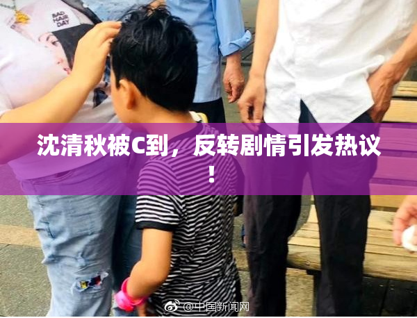 沈清秋被C到，反转剧情引发热议！
