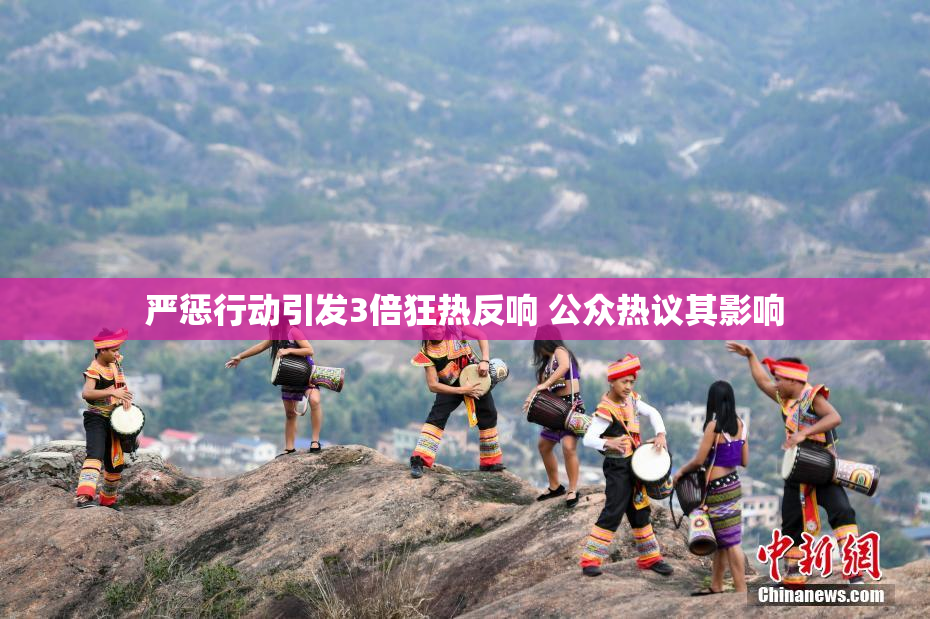 严惩行动引发3倍狂热反响 公众热议其影响