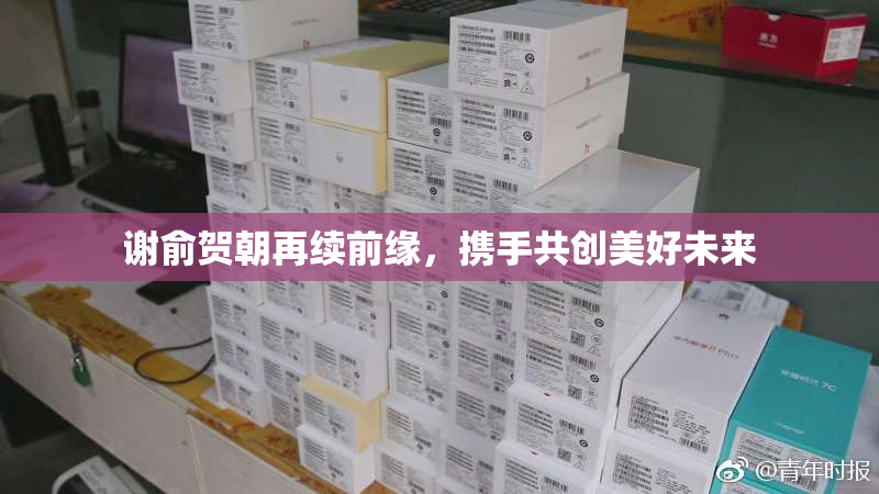 谢俞贺朝再续前缘，携手共创美好未来