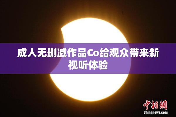 成人无删减作品Co给观众带来新视听体验