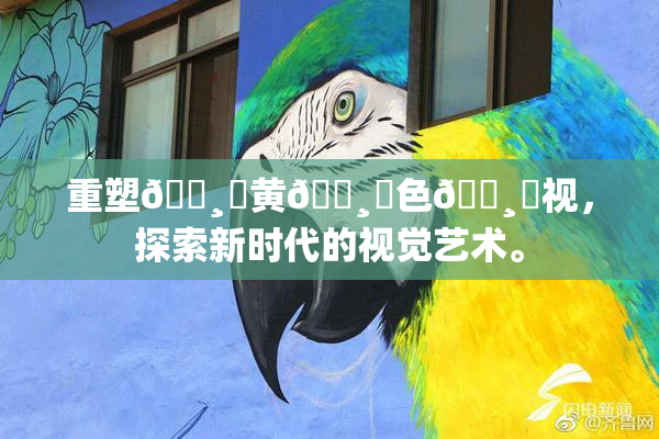 重塑🌸‌黄🌸‌色🌸‌视，探索新时代的视觉艺术。