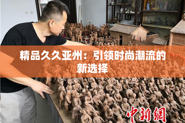 精品久久亚州：引领时尚潮流的新选择