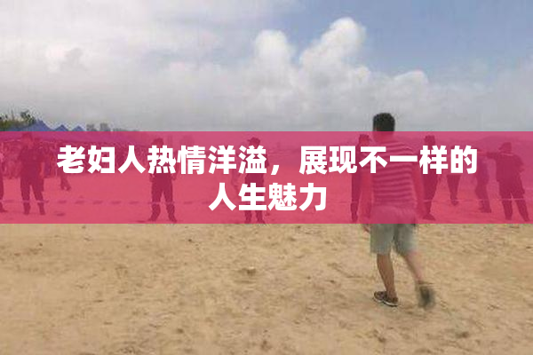 老妇人热情洋溢，展现不一样的人生魅力