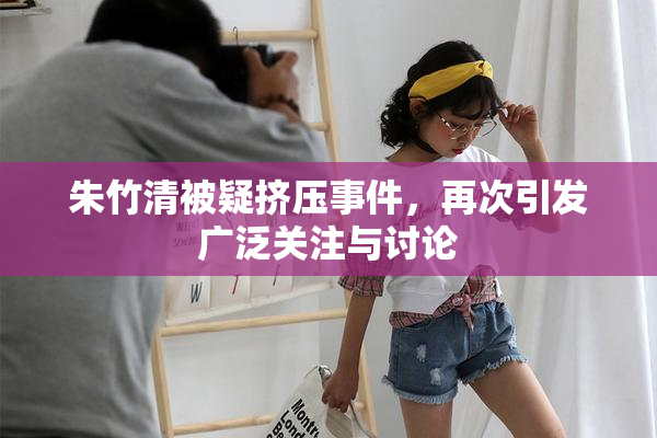 朱竹清被疑挤压事件，再次引发广泛关注与讨论